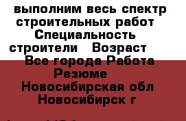 выполним весь спектр строительных работ › Специальность ­ строители › Возраст ­ 31 - Все города Работа » Резюме   . Новосибирская обл.,Новосибирск г.